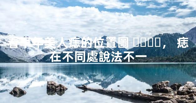 看早年美人痣的位置圖，痣在不同處說法不一